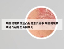 嘴里出现白斑还凸起是怎么回事 嘴里出现白斑还凸起是怎么回事儿