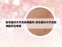 南京医科大学皮肤病医院 南京医科大学皮肤病医院在哪里