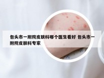 包头市一附院皮肤科哪个医生看好 包头市一附院皮肤科专家