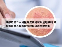 成都市第二人民医院皮肤科可以坐地铁吗 成都市第二人民医院皮肤科可以坐地铁吗