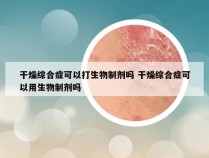 干燥综合症可以打生物制剂吗 干燥综合症可以用生物制剂吗