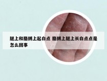 腿上和胳膊上起白点 胳膊上腿上长白点点是怎么回事