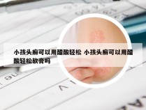 小孩头癣可以用醋酸轻松 小孩头癣可以用醋酸轻松软膏吗