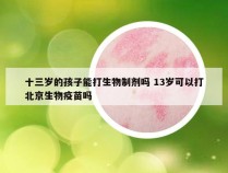 十三岁的孩子能打生物制剂吗 13岁可以打北京生物疫苗吗