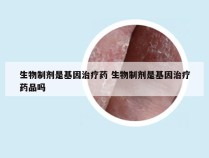 生物制剂是基因治疗药 生物制剂是基因治疗药品吗