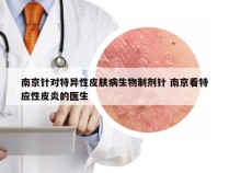 南京针对特异性皮肤病生物制剂针 南京看特应性皮炎的医生
