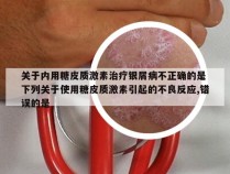 关于内用糖皮质激素治疗银屑病不正确的是 下列关于使用糖皮质激素引起的不良反应,错误的是