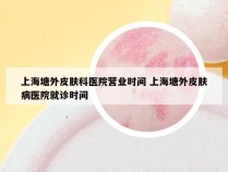 上海塘外皮肤科医院营业时间 上海塘外皮肤病医院就诊时间