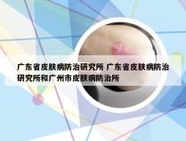 广东省皮肤病防治研究所 广东省皮肤病防治研究所和广州市皮肤病防治所