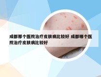 成都那个医院治疗皮肤病比较好 成都哪个医院治疗皮肤病比较好