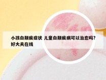 小孩白颠疯症状 儿童白颠疯病可以治愈吗?好大夫在线