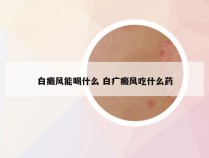 白癜风能喝什么 白疒癜风吃什么药