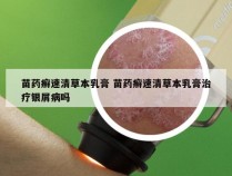 苗药癣速清草本乳膏 苗药癣速清草本乳膏治疗银屑病吗