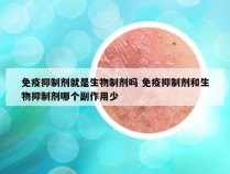 免疫抑制剂就是生物制剂吗 免疫抑制剂和生物抑制剂哪个副作用少