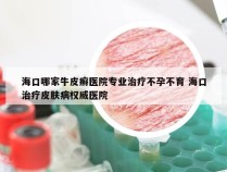 海口哪家牛皮癣医院专业治疗不孕不育 海口治疗皮肤病权威医院