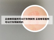 云南哪家医院可以打生物制剂 云南哪家医院可以打生物制剂的