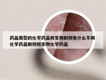 药品类型的化学药品和生物制剂有什么不同 化学药品制剂和生物化学药品