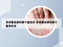 苏州看皮肤科那个医生好 苏州看皮肤科那个医生好点