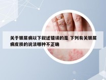 关于银屑病以下叙述错误的是 下列有关银屑病皮损的说法哪种不正确