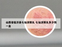 山西省临沂县七仙消银丸 七仙消银丸多少钱一盒