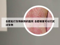 合肥能打生物制剂的医院 合肥哪里可以打武汉生物