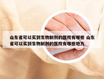 山东省可以买到生物制剂的医院有哪些 山东省可以买到生物制剂的医院有哪些地方