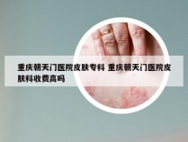 重庆朝天门医院皮肤专科 重庆朝天门医院皮肤科收费高吗