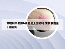 生物制剂去除b细胞是全部的吗 生物制剂是干细胞吗