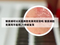 银屑病可以长期用他克莫司软膏吗 银屑病他克莫司不能停,一停就复发