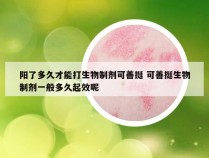 阳了多久才能打生物制剂可善挺 可善挺生物制剂一般多久起效呢