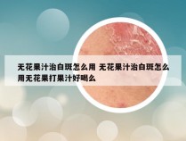 无花果汁治白斑怎么用 无花果汁治白斑怎么用无花果打果汁好喝么