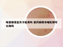 味苗癣清坐月子能用吗 苗药癣痒净哺乳期可以用吗