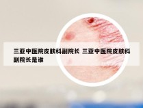 三亚中医院皮肤科副院长 三亚中医院皮肤科副院长是谁