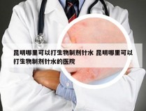 昆明哪里可以打生物制剂针水 昆明哪里可以打生物制剂针水的医院