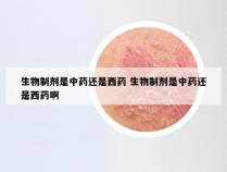 生物制剂是中药还是西药 生物制剂是中药还是西药啊