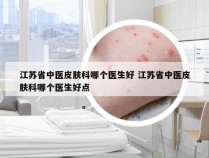 江苏省中医皮肤科哪个医生好 江苏省中医皮肤科哪个医生好点