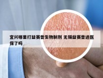 宜兴哪里打益赛普生物制剂 无锡益赛普进医保了吗