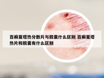 百癣夏塔热分散片与胶囊什么区别 百癣夏塔热片和胶囊有什么区别