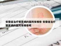 安徽省治疗银屑病的医院有哪些 安徽省治疗银屑病的医院有哪些呢