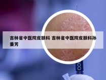 吉林省中医院皮肤科 吉林省中医院皮肤科孙秉芳