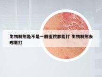 生物制剂是不是一般医院都能打 生物制剂去哪里打