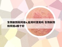 生物制剂和阿维a,能同时使用吗 生物制剂和阿维a哪个好