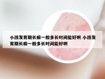 小孩发育期长癣一般多长时间能好啊 小孩发育期长癣一般多长时间能好啊