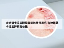 金迪银卡泊三醇软膏能长期使用吗 金迪银牌卡泊三醇软膏价钱