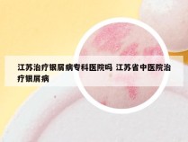 江苏治疗银屑病专科医院吗 江苏省中医院治疗银屑病