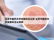 北京中医药大学皮肤科怎么样 北京中医药大学皮肤科怎么样啊