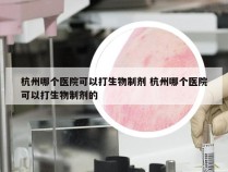 杭州哪个医院可以打生物制剂 杭州哪个医院可以打生物制剂的