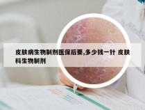 皮肤病生物制剂医保后要,多少钱一针 皮肤科生物制剂