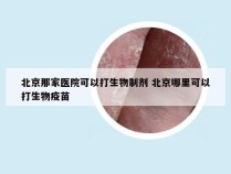 北京那家医院可以打生物制剂 北京哪里可以打生物疫苗