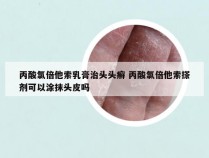 丙酸氯倍他索乳膏治头头癣 丙酸氯倍他索搽剂可以涂抹头皮吗